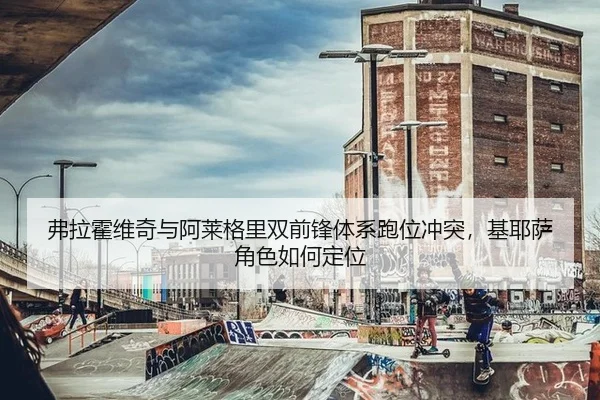 弗拉霍维奇与阿莱格里双前锋体系跑位冲突，基耶萨角色如何定位