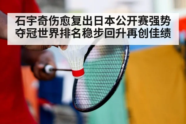 石宇奇伤愈复出日本公开赛强势夺冠世界排名稳步回升再创佳绩