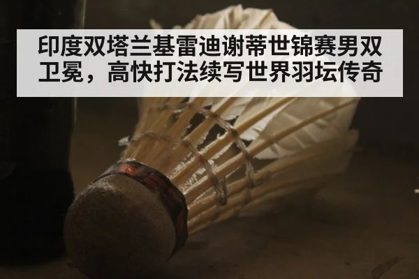印度双塔兰基雷迪谢蒂世锦赛男双卫冕，高快打法续写世界羽坛传奇