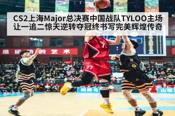 CS2上海Major总决赛中国战队TYLOO主场让一追二惊天逆转夺冠终书写完美辉煌传奇