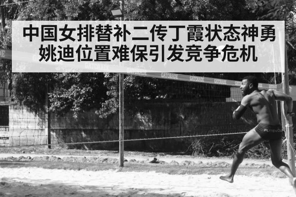 中国女排替补二传丁霞状态神勇 姚迪位置难保引发竞争危机