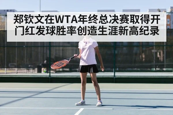 郑钦文在WTA年终总决赛取得开门红发球胜率创造生涯新高纪录