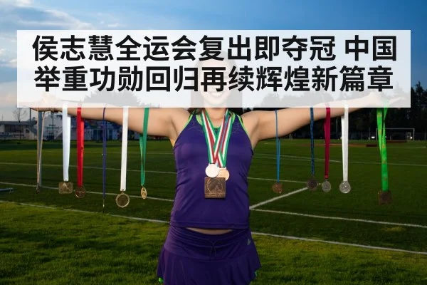 侯志慧全运会复出即夺冠 中国举重功勋回归再续辉煌新篇章