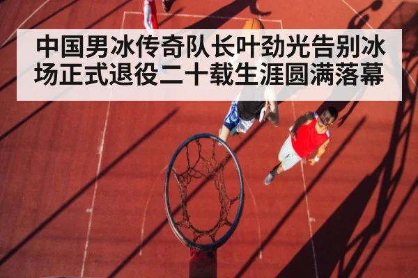 中国男冰传奇队长叶劲光告别冰场正式退役二十载生涯圆满落幕
