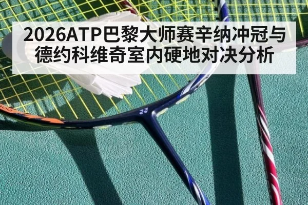 2026ATP巴黎大师赛辛纳冲冠与德约科维奇室内硬地对决分析